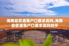 海南自贸港落户口要求高吗,海南自贸港落户口要求高吗知乎