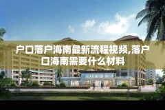 户口落户海南最新流程视频,落户口海南需要什么材料