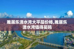 雅居乐清水湾大平层价格,雅居乐清水湾值得买吗