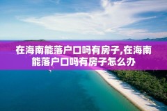 在海南能落户口吗有房子,在海南能落户口吗有房子怎么办