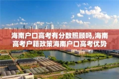 海南户口高考有分数照顾吗,海南高考户籍政策海南户口高考优势