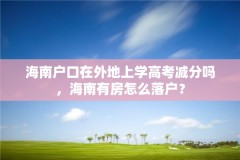 海南户口在外地上学高考减分吗,海南有房怎么落户?
