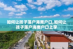 如何让孩子落户海南户口,如何让孩子落户海南户口上学