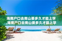 海南户口去南山要多久才能上学,海南户口去南山要多久才能上学呀