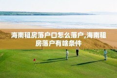 海南租房落户口怎么落户,海南租房落户有啥条件