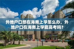 外地户口想在海南上学怎么办,外地户口在海南上学能高考吗?