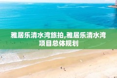 雅居乐清水湾旅拍,雅居乐清水湾项目总体规划