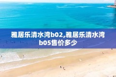 雅居乐清水湾b02,雅居乐清水湾b05售价多少