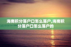 海南积分落户口怎么落户,海南积分落户口怎么落户的