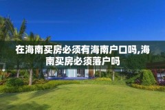 在海南买房必须有海南户口吗,海南买房必须落户吗