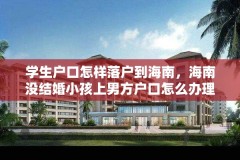 学生户口怎样落户到海南,海南没结婚小孩上男方户口怎么办理?