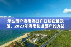 怎么落户海南海口户口所在地政策,2023年海南快速落户的办法和条件?