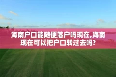 海南户口能随便落户吗现在,海南现在可以把户口转过去吗?