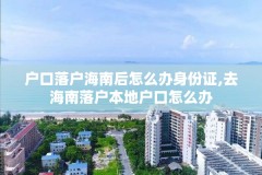 户口落户海南后怎么办身份证,去海南落户本地户口怎么办