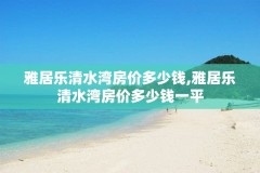雅居乐清水湾房价多少钱,雅居乐清水湾房价多少钱一平