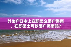 外地户口本上在职怎么落户海南,在职硕士可以落户海南吗?