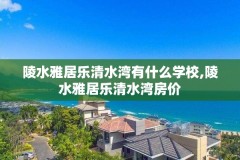 陵水雅居乐清水湾有什么学校,陵水雅居乐清水湾房价