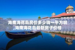 海南海花岛房价多少钱一平方啊,海南海花岛最新房子价格