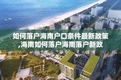 如何落户海南户口条件最新政策,海南如何落户海南落户新政