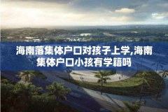 海南落集体户口对孩子上学,海南集体户口小孩有学籍吗