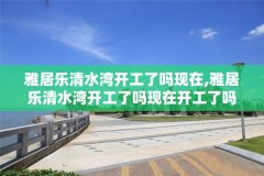 雅居乐清水湾开工了吗现在,雅居乐清水湾开工了吗现在开工了吗