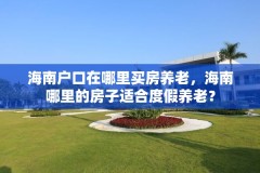 海南户口在哪里买房养老,海南哪里的房子适合度假养老?