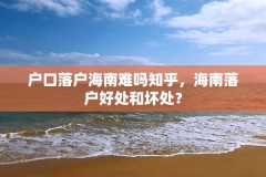 户口落户海南难吗知乎，海南落户好处和坏处？