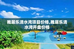 雅居乐清水湾项目价格,雅居乐清水湾开盘价格