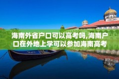 海南外省户口可以高考吗,海南户口在外地上学可以参加海南高考吗