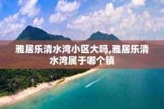 雅居乐清水湾小区大吗,雅居乐清水湾属于哪个镇