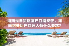 海南是自贸区落户口嘛现在,海南封关后户口迁入有什么要求?