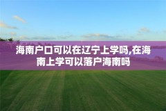 海南户口可以在辽宁上学吗,在海南上学可以落户海南吗
