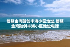 博鳌金湾融创半海小区地址,博鳌金湾融创半海小区地址电话