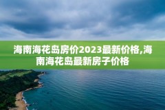 海南海花岛房价2023最新价格,海南海花岛最新房子价格