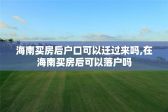 海南买房后户口可以迁过来吗,在海南买房后可以落户吗