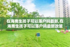 在海南生孩子可以落户吗最新,在海南生孩子可以落户吗最新政策