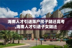 海南人才引进落户孩子随迁高考,海南人才引进子女随迁