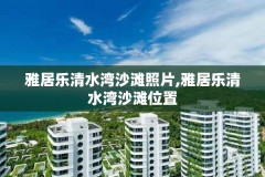 雅居乐清水湾沙滩照片,雅居乐清水湾沙滩位置