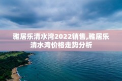 雅居乐清水湾2022销售,雅居乐清水湾价格走势分析