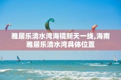 雅居乐清水湾海镜新天一线,海南雅居乐清水湾具体位置