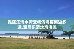 雅居乐清水湾云帆济海离海边多远,雅居乐清水湾海滩