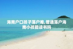 海南户口孩子落户难,普通落户海南小孩能读书吗