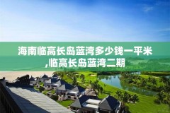 海南临高长岛蓝湾多少钱一平米,临高长岛蓝湾二期