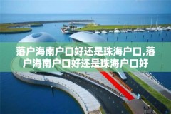 落户海南户口好还是珠海户口,落户海南户口好还是珠海户口好