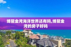 博鳌金湾海洋世界还有吗,博鳌金湾的房子好吗