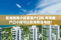 在海南有小孩能落户口吗,有海南户口小孩可以在海南高考吗?