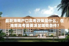 最新海南户口高考政策是什么,在海南高考需要满足哪些条件?