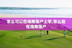 怎么可以在海南落户上学,怎么能在海南落户