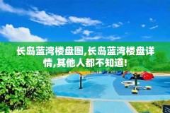 长岛蓝湾楼盘图,长岛蓝湾楼盘详情,其他人都不知道!