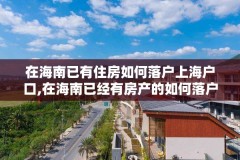 在海南已有住房如何落户上海户口,在海南已经有房产的如何落户